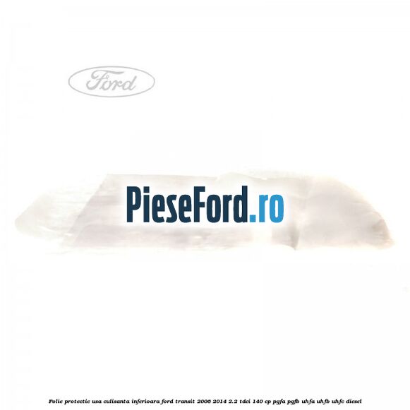 Folie protectie usa culisanta inferioara Ford Transit 2006-2014 2.2 TDCi 140 cp PGFA, PGFB, UHFA, UHFB, UHFC diesel