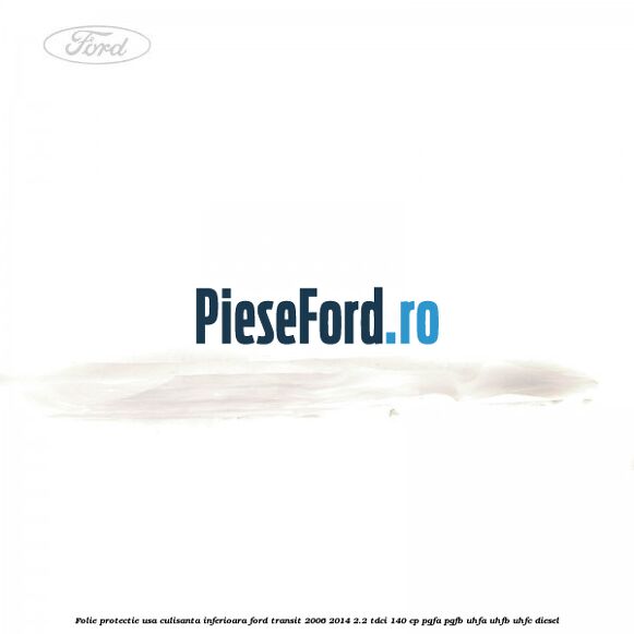 Folie protectie usa culisanta inferioara Ford Transit 2006-2014 2.2 TDCi 140 cp PGFA, PGFB, UHFA, UHFB, UHFC diesel