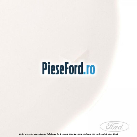 Folie protectie usa culisanta inferioara Ford Transit 2006-2014 2.2 TDCi RWD 100 cp DRRA, DRRB, DRRC diesel