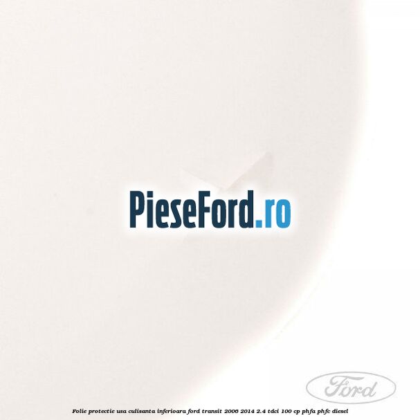 Folie protectie usa culisanta inferioara Ford Transit 2006-2014 2.4 TDCi 100 cp PHFA, PHFC diesel
