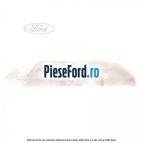 Folie protectie usa culisanta inferioara Ford Transit 2006-2014 2.4 TDCi 140 cp Folie protectie usa culisanta inferioara Ford Transit 2006-2014 2.4 TDCi 140 cp H9FB diesel