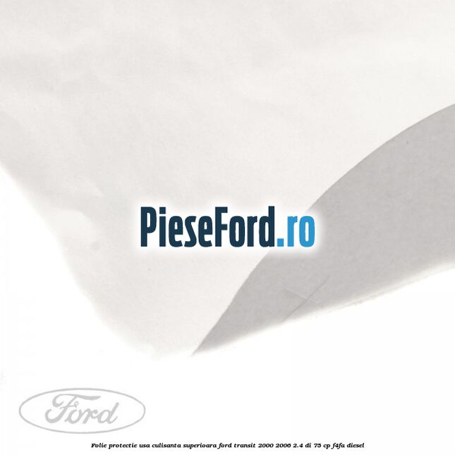 Folie protectie usa culisanta superioara Ford Transit 2000-2006 2.4 DI 75 cp Folie protectie usa culisanta superioara Ford Transit 2000-2006 2.4 DI 75 cp F4FA diesel