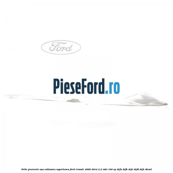 Folie protectie usa culisanta superioara Ford Transit 2006-2014 2.2 TDCi 100 cp Folie protectie usa culisanta superioara Ford Transit 2006-2014 2.2 TDCi 100 cp DRFA, DRFB, DRFC, DRFD, DRFE diesel