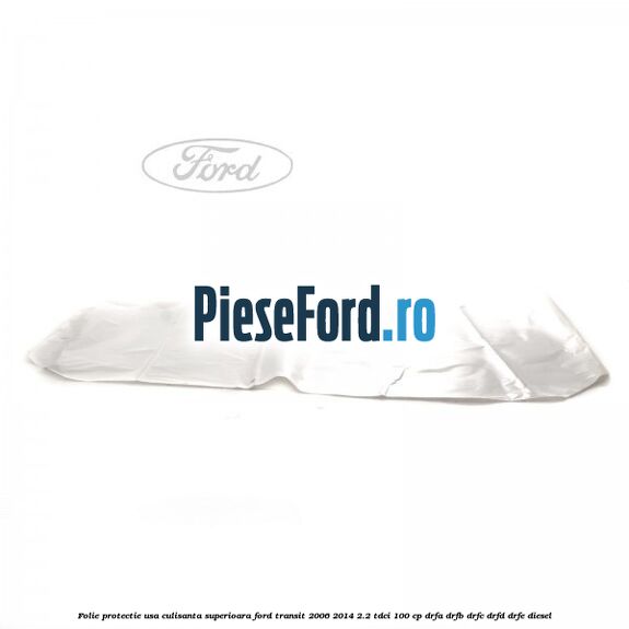 Folie protectie usa culisanta superioara Ford Transit 2006-2014 2.2 TDCi 100 cp Folie protectie usa culisanta superioara Ford Transit 2006-2014 2.2 TDCi 100 cp DRFA, DRFB, DRFC, DRFD, DRFE diesel