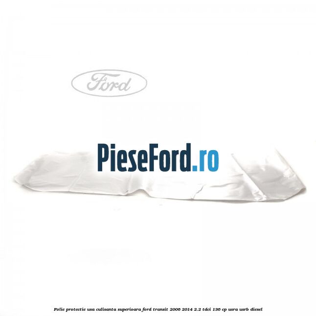 Folie protectie usa culisanta superioara Ford Transit 2006-2014 2.2 TDCi 136 cp USRA, USRB diesel