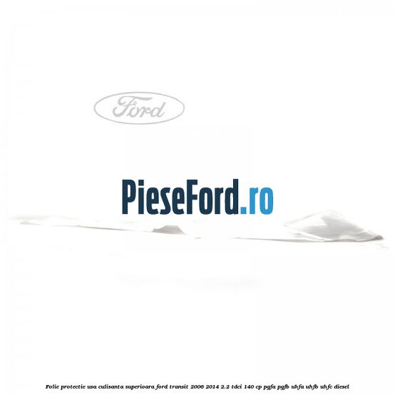 Folie protectie usa culisanta superioara Ford Transit 2006-2014 2.2 TDCi 140 cp PGFA, PGFB, UHFA, UHFB, UHFC diesel