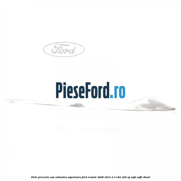 Folie protectie usa culisanta superioara Ford Transit 2006-2014 3.2 TDCi 200 cp SAFA, SAFB diesel
