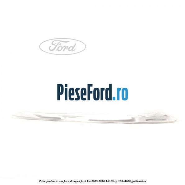 Folie protectie usa fata dreapta Ford Ka 2009-2016 1.2 69 cp Folie protectie usa fata dreapta Ford Ka 2009-2016 1.2 69 cp 169A4000, FP4 benzina