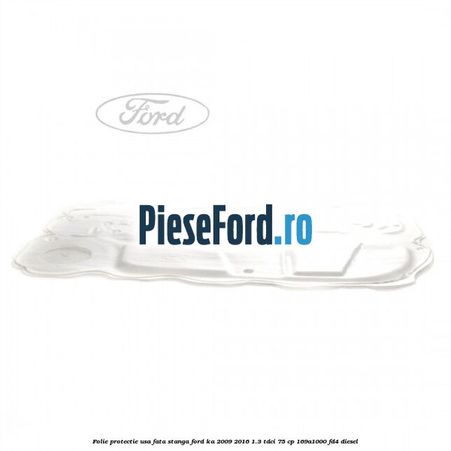 Folie protectie usa fata stanga Ford Ka 2009-2016 1.3 TDCi 75 cp 169A1000, FD4 diesel