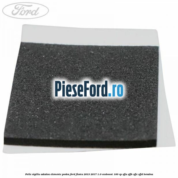 Folie sigiliu adeziva elemente podea Ford Fiesta 2013-2017 1.0 EcoBoost 100 cp SFJA, SFJB, SFJC, SFJD benzina