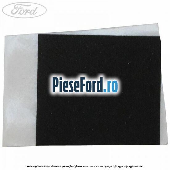 Folie sigiliu adeziva elemente podea Ford Fiesta 2013-2017 1.4 97 cp RTJA, RTJB, SPJA, SPJC, SPJE benzina