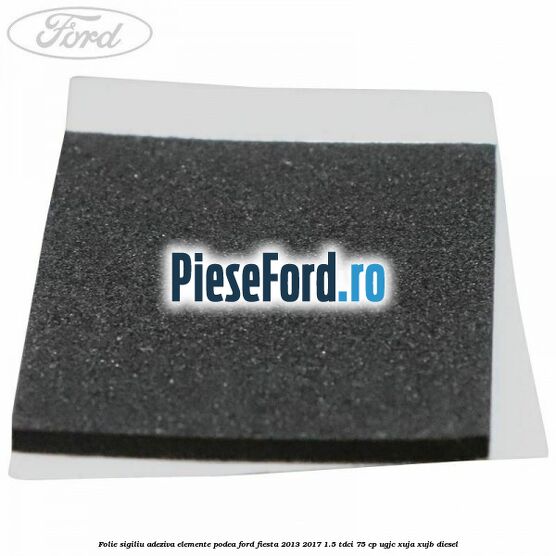 Folie sigiliu adeziva elemente podea Ford Fiesta 2013-2017 1.5 TDCi 75 cp UGJC, XUJA, XUJB diesel