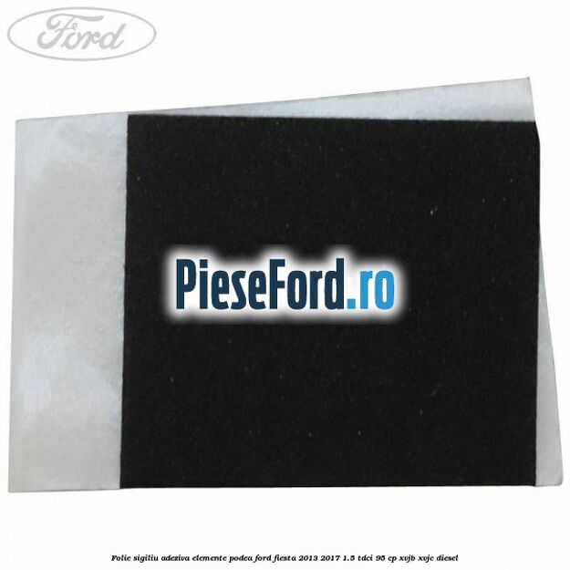 Folie sigiliu adeziva elemente podea Ford Fiesta 2013-2017 1.5 TDCi 95 cp XVJB, XVJC diesel