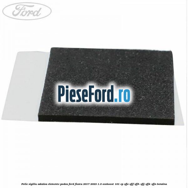 Folie sigiliu adeziva elemente podea Ford Fiesta 2017-2023 1.0 EcoBoost 101 cp SFJE, SFJF, SFJH, SFJJ, SFJK, SFJN benzina