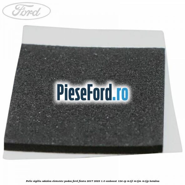 Folie sigiliu adeziva elemente podea Ford Fiesta 2017-2023 1.0 EcoBoost 124 cp M1JL, M1JM, M1JP benzina