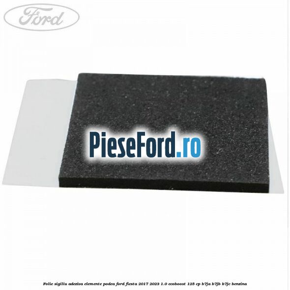 Folie sigiliu adeziva elemente podea Ford Fiesta 2017-2023 1.0 EcoBoost 125 cp B7JA, B7JB, B7JC benzina