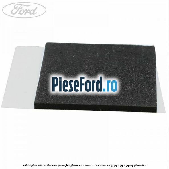 Folie sigiliu adeziva elemente podea Ford Fiesta 2017-2023 1.0 EcoBoost 85 cp Q0JA, Q0JB, Q0JC, Q0JD benzina