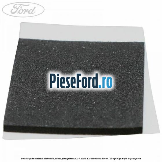 Folie sigiliu adeziva elemente podea Ford Fiesta 2017-2023 1.0 EcoBoost mHEV 125 cp B7JA, B7JB, B7JC Hybrid