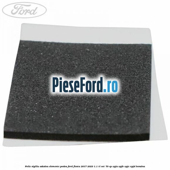Folie sigiliu adeziva elemente podea Ford Fiesta 2017-2023 1.1 Ti-VCT 70 cp XPJA, XPJB, XPJC, XPJD benzina