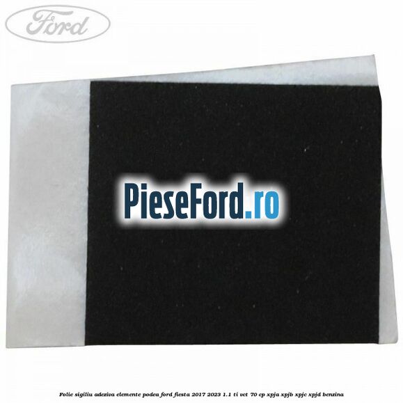 Folie sigiliu adeziva elemente podea Ford Fiesta 2017-2023 1.1 Ti-VCT 70 cp XPJA, XPJB, XPJC, XPJD benzina
