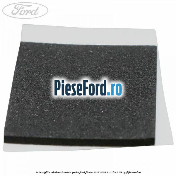 Folie sigiliu adeziva elemente podea Ford Fiesta 2017-2023 1.1 Ti-VCT 75 cp FSJB benzina