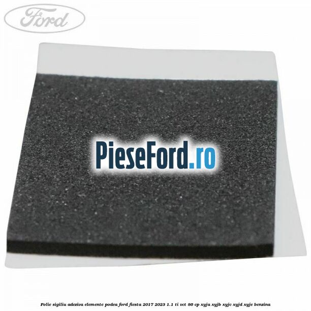 Folie sigiliu adeziva elemente podea Ford Fiesta 2017-2023 1.1 Ti-VCT 86 cp XYJA, XYJB, XYJC, XYJD, XYJE benzina