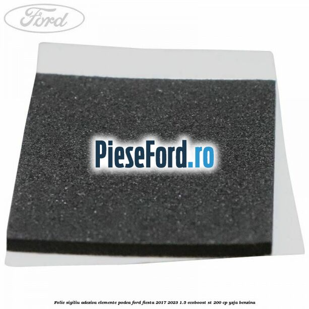 Folie sigiliu adeziva elemente podea Ford Fiesta 2017-2023 1.5 EcoBoost ST 200 cp YZJA benzina