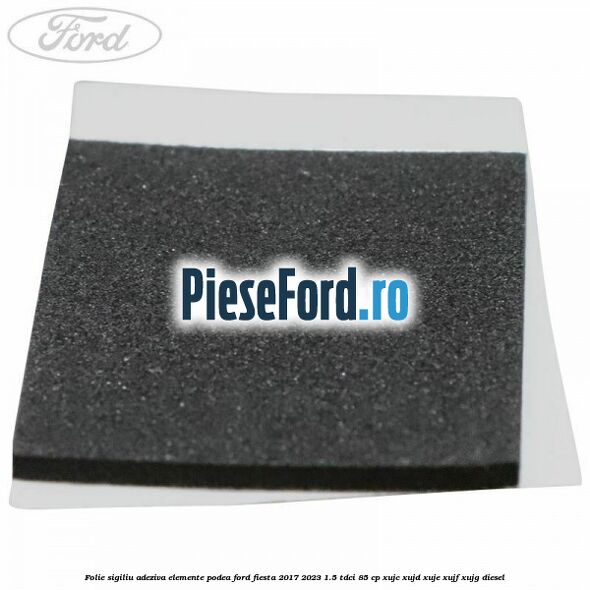 Folie sigiliu adeziva elemente podea Ford Fiesta 2017-2023 1.5 TDCi 85 cp XUJC, XUJD, XUJE, XUJF, XUJG diesel