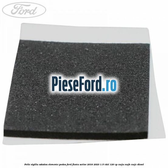 Folie sigiliu adeziva elemente podea Ford Fiesta Active 2018-2023 1.5 TDCi 120 cp XWJA, XWJB, XWJC diesel