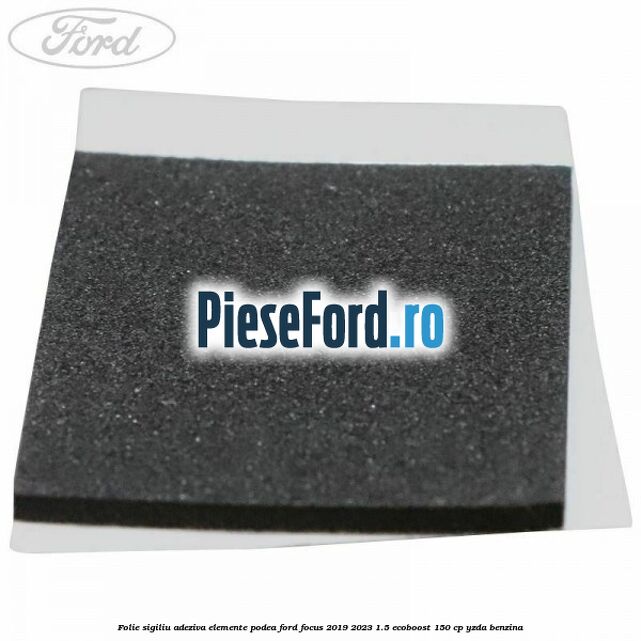 Folie sigiliu adeziva elemente podea Ford Focus 2019-2023 1.5 EcoBoost 150 cp YZDA benzina