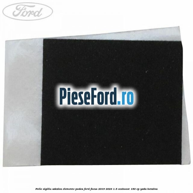 Folie sigiliu adeziva elemente podea Ford Focus 2019-2023 1.5 EcoBoost 150 cp YZDA benzina