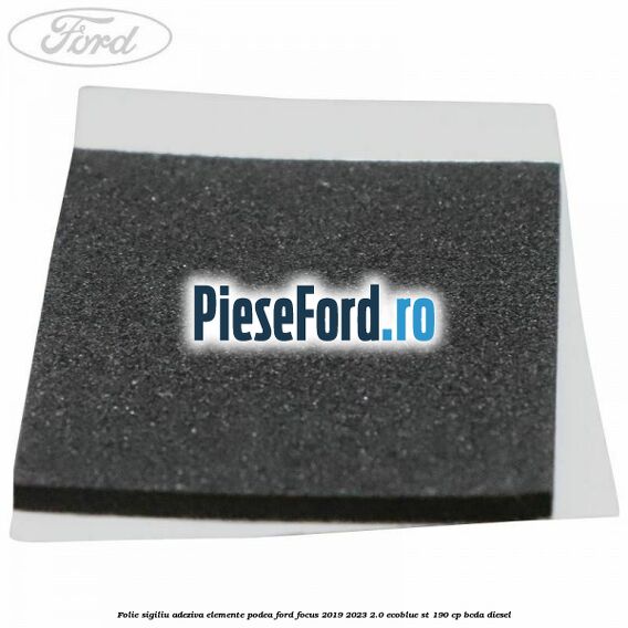 Folie sigiliu adeziva elemente podea Ford Focus 2019-2023 2.0 EcoBlue ST 190 cp BCDA diesel