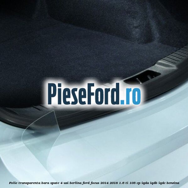 Folie transparenta bara spate 4 usi berlina Ford Focus 2014-2018 1.6 Ti 105 cp Folie transparenta bara spate 4 usi berlina Ford Focus 2014-2018 1.6 Ti 105 cp IQDA, IQDB, IQDC benzina
