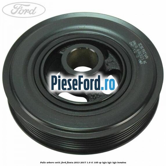 Fulie arbore cotit Ford Fiesta 2013-2017 1.6 Ti 105 cp IQJA, IQJC, IQJE benzina