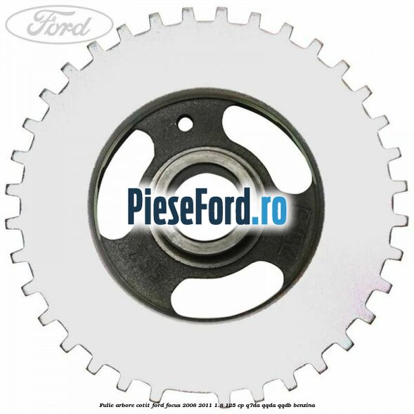 Fulie arbore cotit Ford Focus 2008-2011 1.8 125 cp Fulie arbore cotit Ford Focus 2008-2011 1.8 125 cp Q7DA, QQDA, QQDB benzina