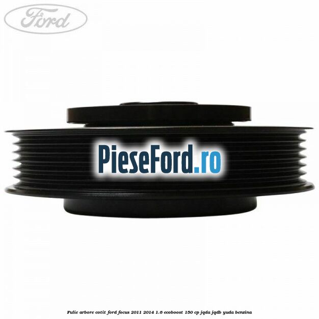 Fulie arbore cotit Ford Focus 2011-2014 1.6 EcoBoost 150 cp Fulie arbore cotit Ford Focus 2011-2014 1.6 EcoBoost 150 cp JQDA, JQDB, YUDA benzina