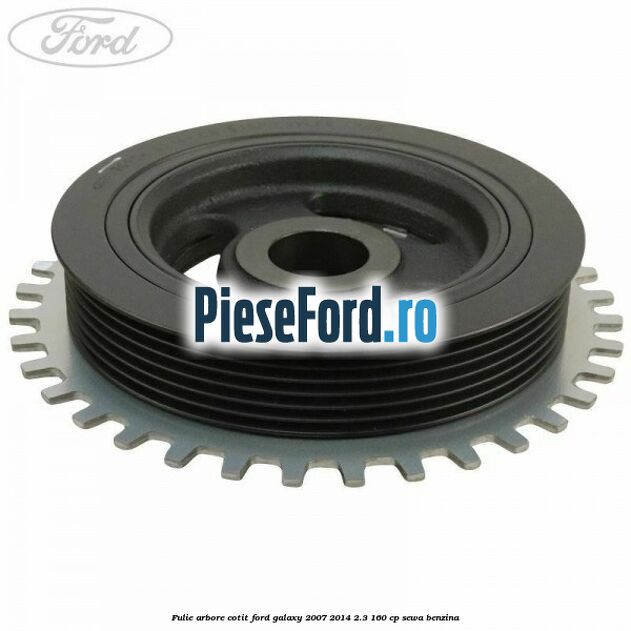 Fulie arbore cotit Ford Galaxy 2007-2014 2.3 160 cp Fulie arbore cotit Ford Galaxy 2007-2014 2.3 160 cp SEWA benzina