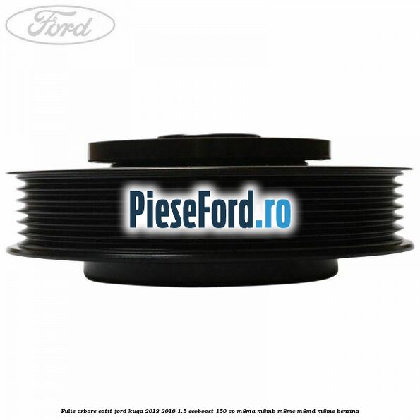 Fulie arbore cotit Ford Kuga 2013-2016 1.5 EcoBoost 150 cp Fulie arbore cotit Ford Kuga 2013-2016 1.5 EcoBoost 150 cp M8MA, M8MB, M8MC, M8MD, M8ME benzina