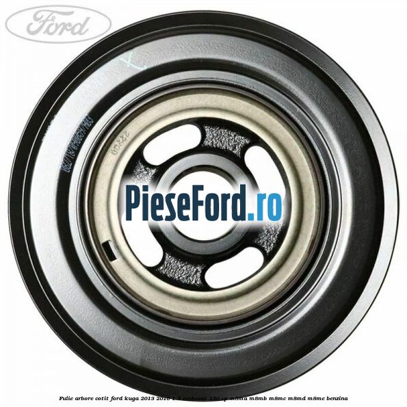 Fulie arbore cotit Ford Kuga 2013-2016 1.5 EcoBoost 150 cp Fulie arbore cotit Ford Kuga 2013-2016 1.5 EcoBoost 150 cp M8MA, M8MB, M8MC, M8MD, M8ME benzina