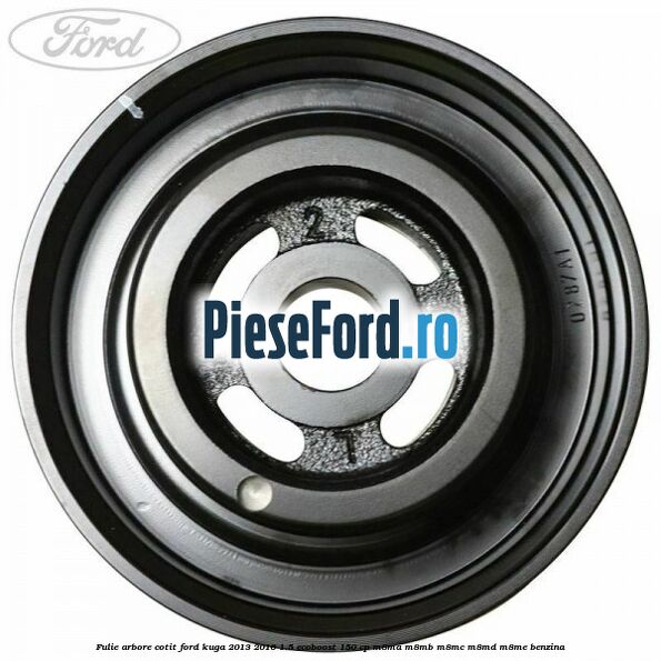 Fulie arbore cotit Ford Kuga 2013-2016 1.5 EcoBoost 150 cp Fulie arbore cotit Ford Kuga 2013-2016 1.5 EcoBoost 150 cp M8MA, M8MB, M8MC, M8MD, M8ME benzina