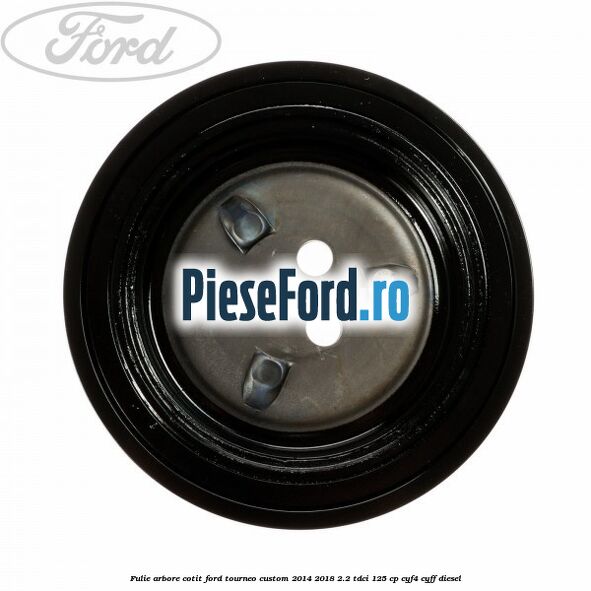 Fulie arbore cotit Ford Tourneo Custom 2014-2018 2.2 TDCi 125 cp Fulie arbore cotit Ford Tourneo Custom 2014-2018 2.2 TDCi 125 cp CYF4, CYFF diesel