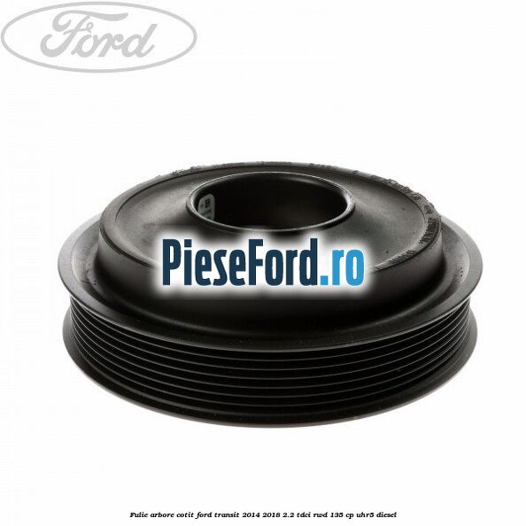 Fulie arbore cotit Ford Transit 2014-2018 2.2 TDCi RWD 135 cp Fulie arbore cotit Ford Transit 2014-2018 2.2 TDCi RWD 135 cp UHR5 diesel