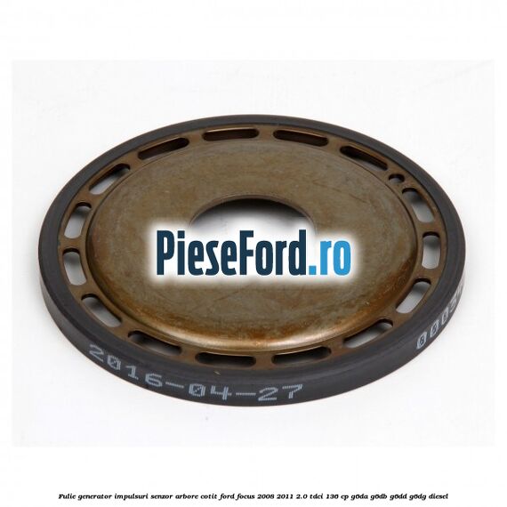 Fulie generator impulsuri senzor arbore cotit Ford Focus 2008-2011 2.0 TDCi 136 cp Fulie generator impulsuri senzor arbore cotit Ford Focus 2008-2011 2.0 TDCi 136 cp G6DA, G6DB, G6DD, G6DG diesel