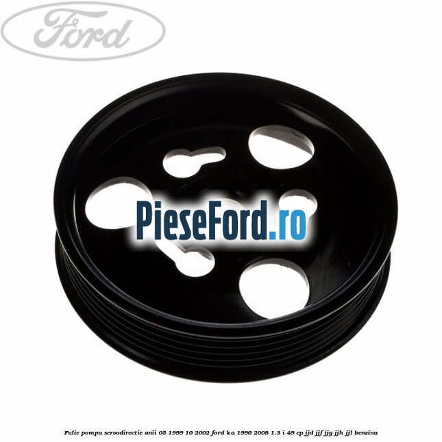 Fulie pompa servodirectie anii 05/1999-10/2002 Ford Ka 1996-2008 1.3 i 49 cp JJD, JJF, JJG, JJH, JJL benzina