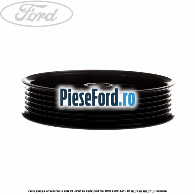 Fulie pompa servodirectie anii 05/1999-10/2002 Ford Ka 1996-2008 1.3 i 49 cp JJD, JJF, JJG, JJH, JJL benzina
