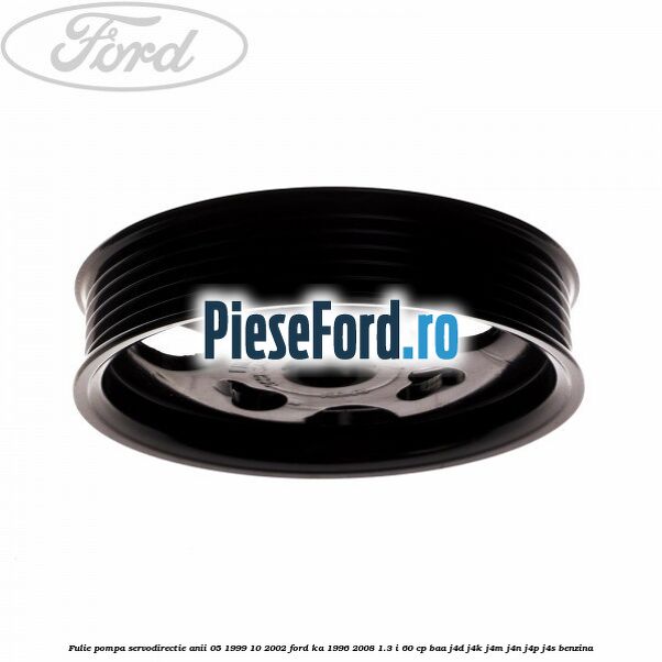 Fulie pompa servodirectie anii 05/1999-10/2002 Ford Ka 1996-2008 1.3 i 60 cp BAA, J4D, J4K, J4M, J4N, J4P, J4S benzina