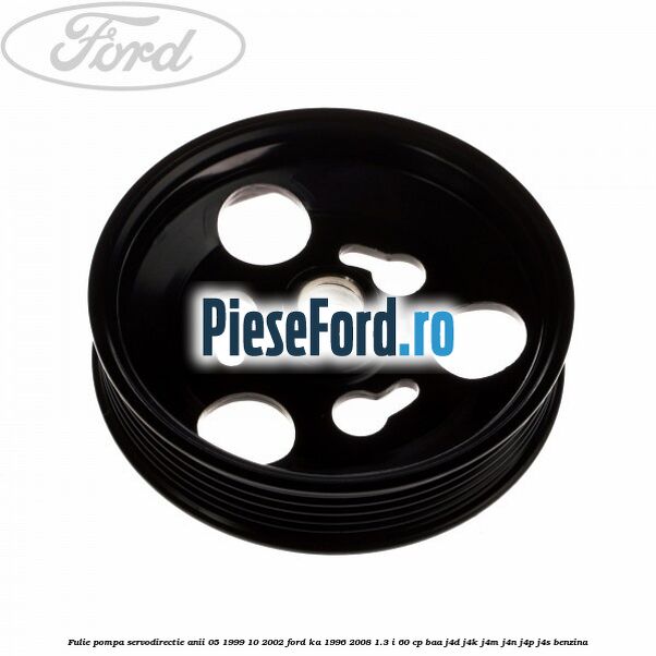 Fulie pompa servodirectie anii 05/1999-10/2002 Ford Ka 1996-2008 1.3 i 60 cp BAA, J4D, J4K, J4M, J4N, J4P, J4S benzina