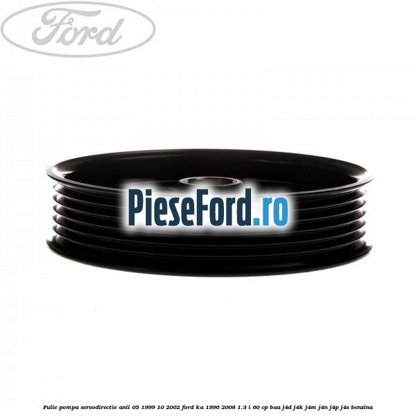 Fulie pompa servodirectie anii 05/1999-10/2002 Ford Ka 1996-2008 1.3 i 60 cp BAA, J4D, J4K, J4M, J4N, J4P, J4S benzina