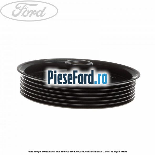 Fulie pompa servodirectie anii 10/2002-09/2008 Ford Fiesta 2002-2005 1.3 60 cp BAJA benzina