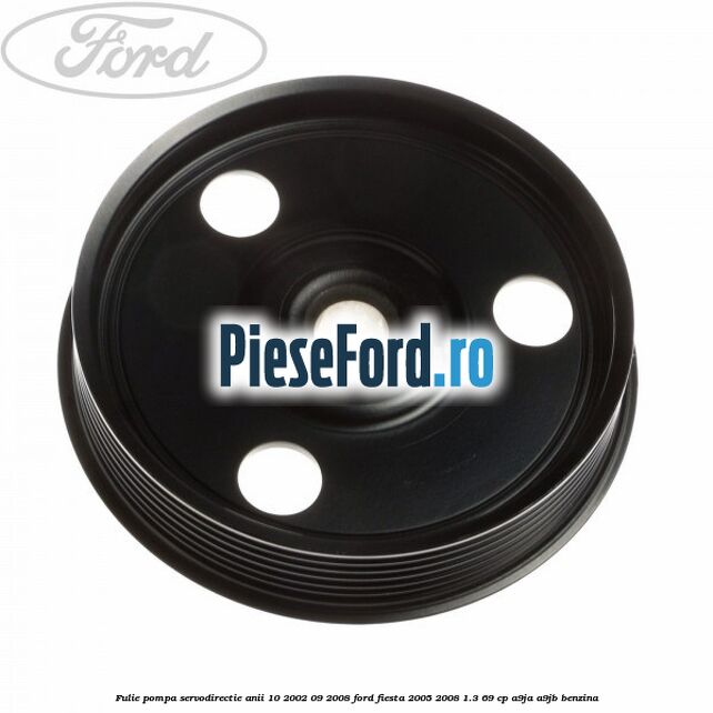 Fulie pompa servodirectie anii 10/2002-09/2008 Ford Fiesta 2005-2008 1.3 69 cp A9JA, A9JB benzina